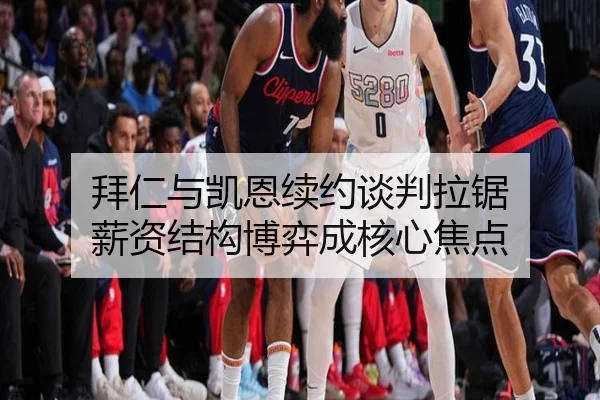 拜仁与凯恩续约谈判拉锯 薪资结构博弈成核心焦点